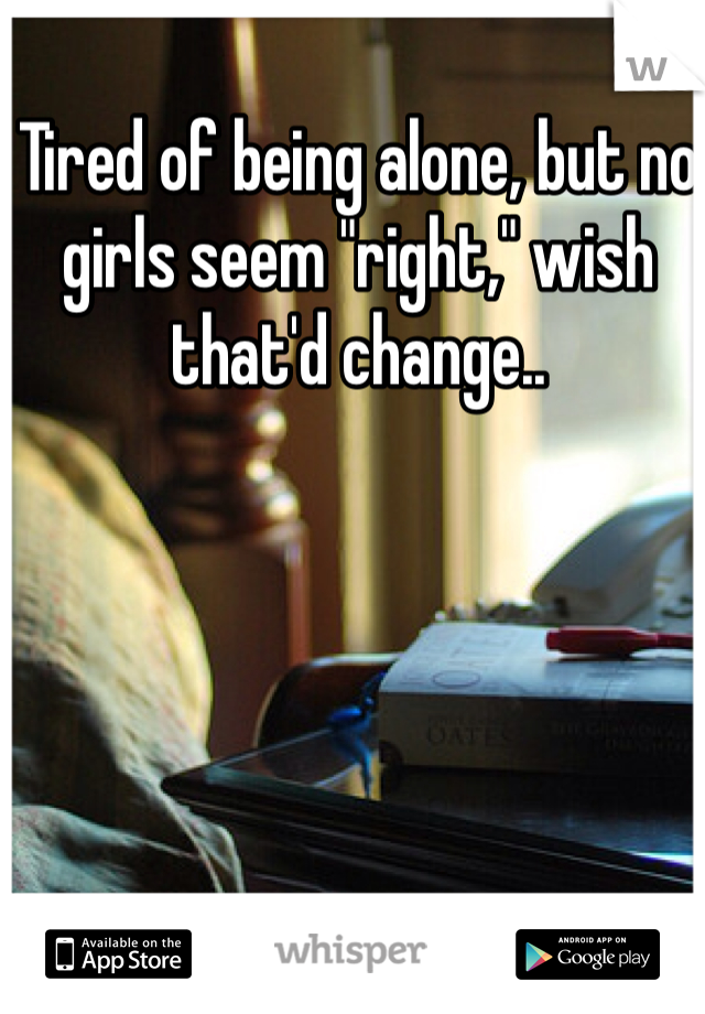 Tired of being alone, but no girls seem "right," wish that'd change.. 