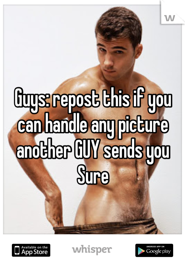 Guys: repost this if you can handle any picture another GUY sends you
Sure