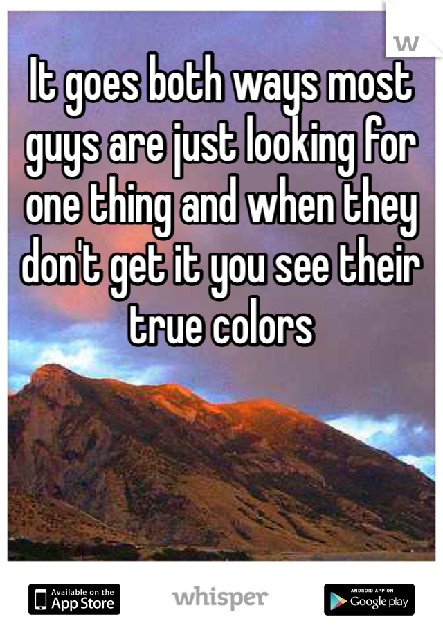 It goes both ways most guys are just looking for one thing and when they don't get it you see their true colors 