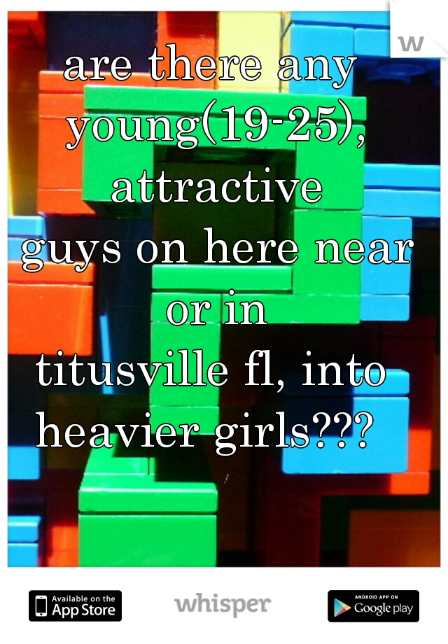 are there any 
young(19-25), attractive 
guys on here near or in 
titusville fl, into 
heavier girls???  