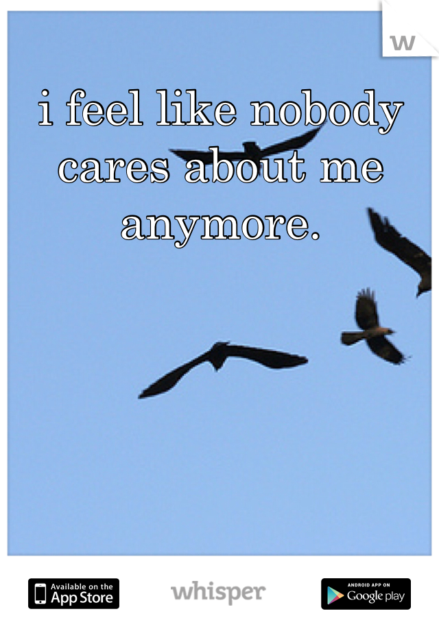 i feel like nobody cares about me anymore. 
