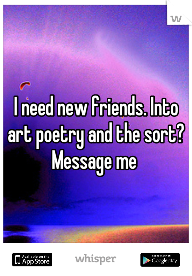 I need new friends. Into art poetry and the sort? Message me 