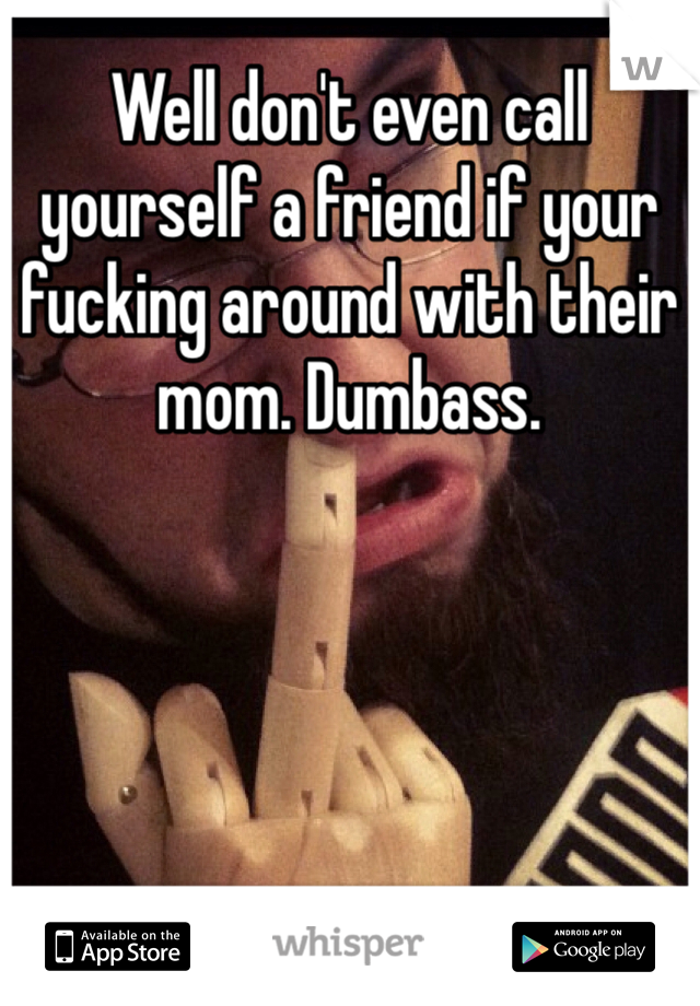 Well don't even call yourself a friend if your fucking around with their mom. Dumbass.
