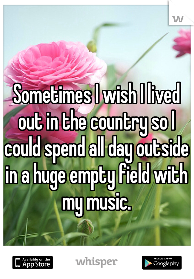 Sometimes I wish I lived out in the country so I could spend all day outside in a huge empty field with my music. 