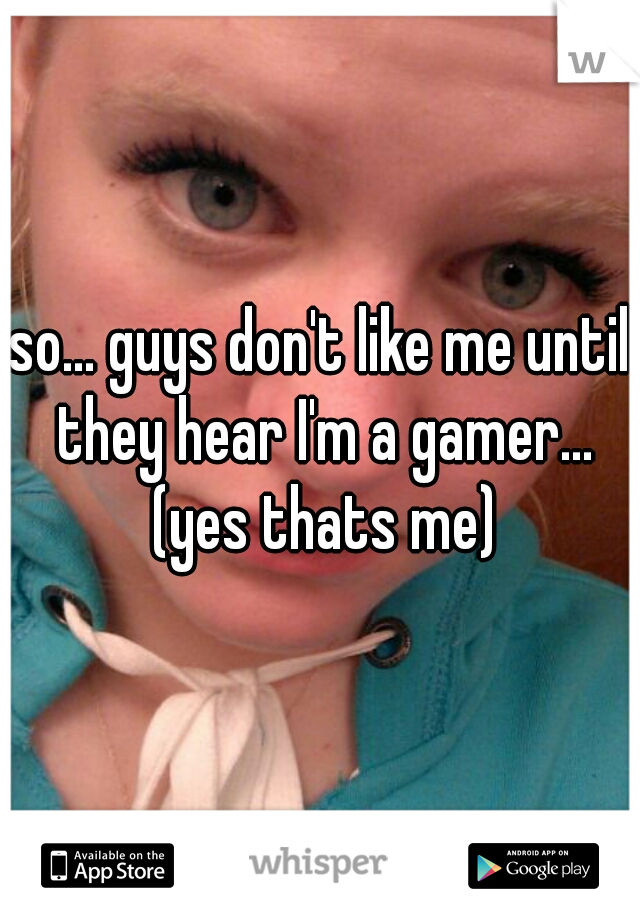 so... guys don't like me until they hear I'm a gamer... (yes thats me)