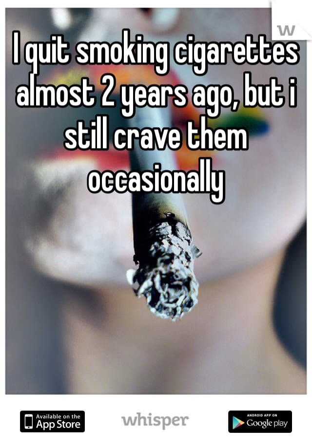 I quit smoking cigarettes almost 2 years ago, but i still crave them occasionally 