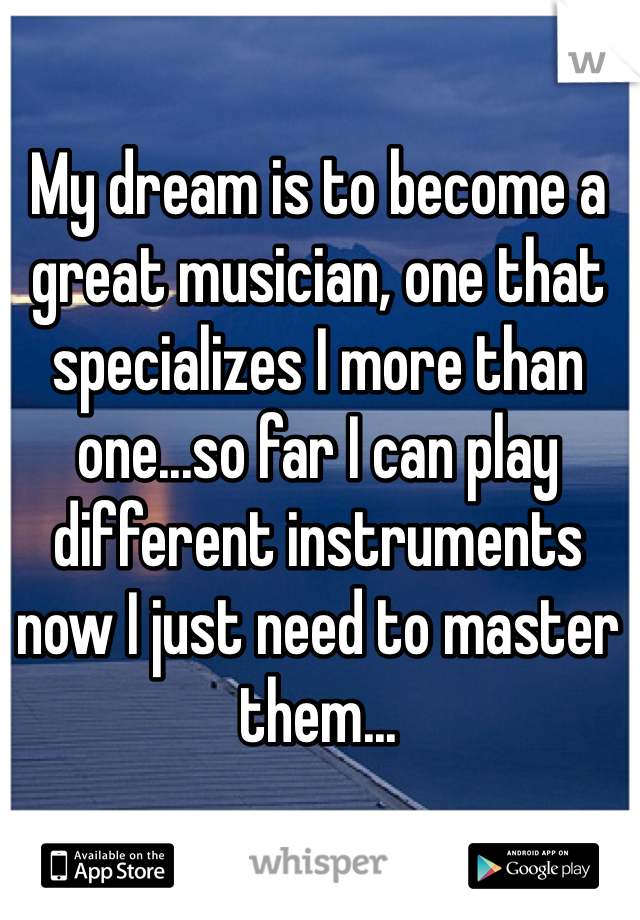 My dream is to become a great musician, one that specializes I more than one...so far I can play different instruments now I just need to master them...