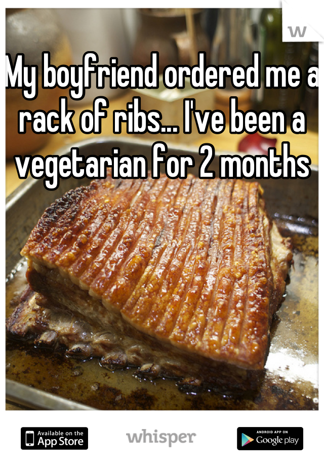 My boyfriend ordered me a rack of ribs... I've been a vegetarian for 2 months