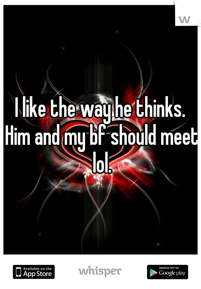 I like the way he thinks. Him and my bf should meet lol.