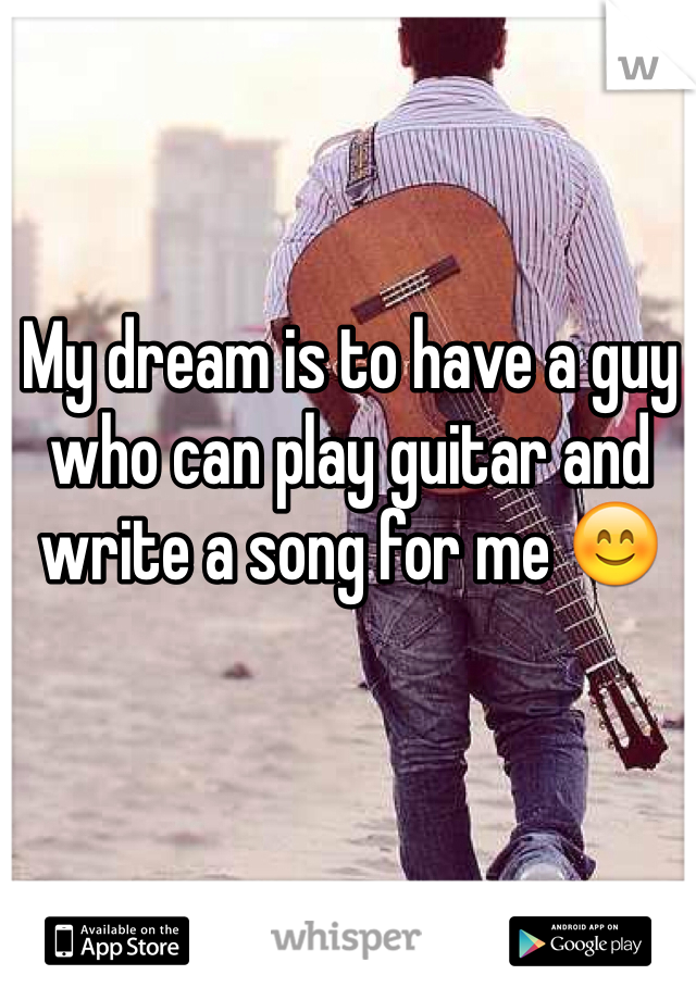 My dream is to have a guy who can play guitar and write a song for me 😊
