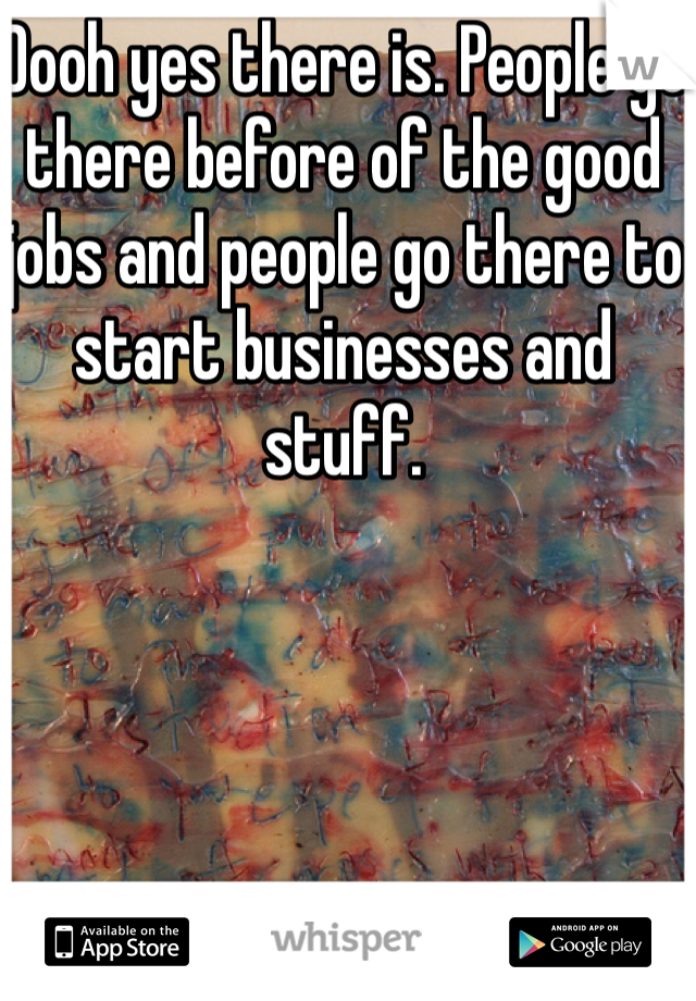 Oooh yes there is. People go there before of the good jobs and people go there to start businesses and stuff. 