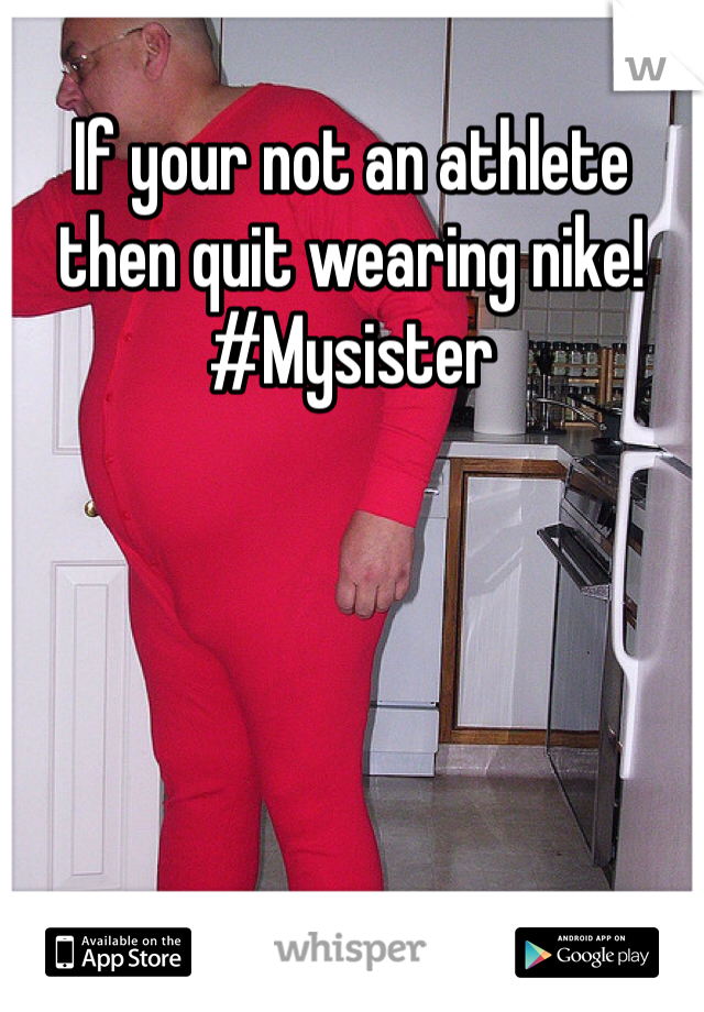 If your not an athlete then quit wearing nike! #Mysister 