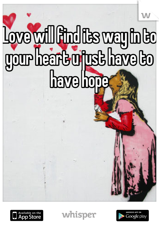 Love will find its way in to your heart u just have to have hope