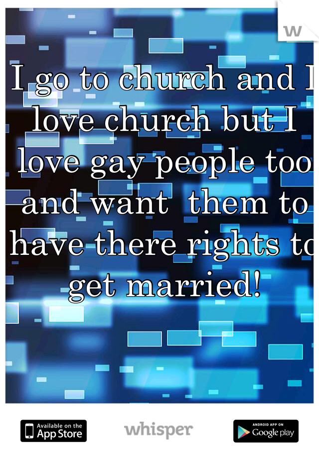 I go to church and I love church but I love gay people too and want  them to have there rights to get married!