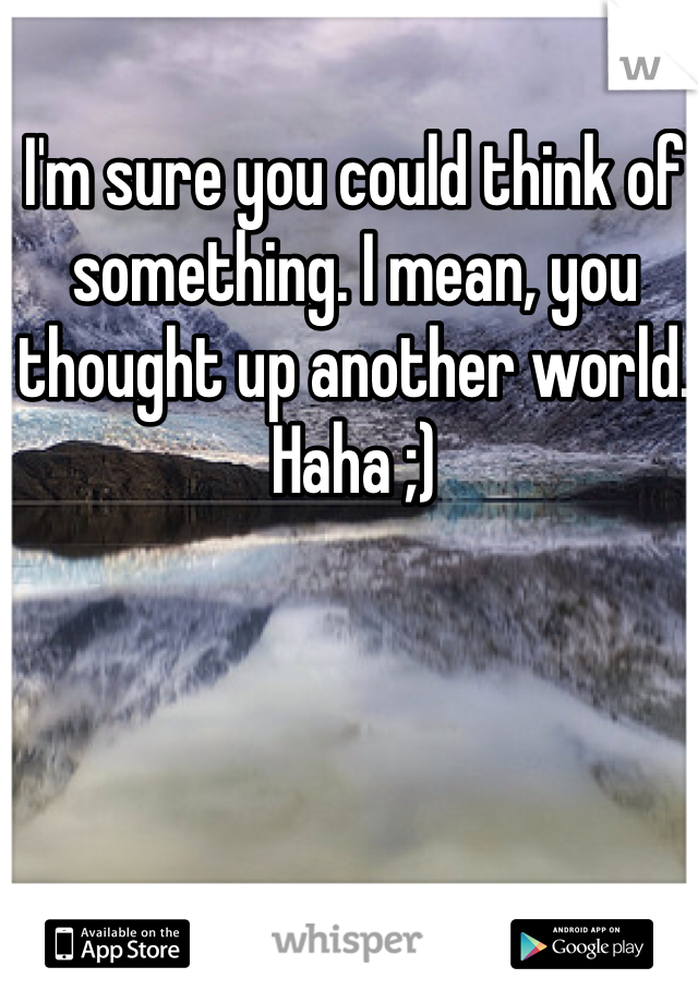 I'm sure you could think of something. I mean, you thought up another world. Haha ;)