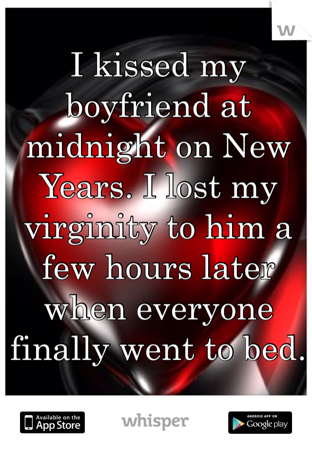 I kissed my boyfriend at midnight on New Years. I lost my virginity to him a few hours later when everyone finally went to bed. 