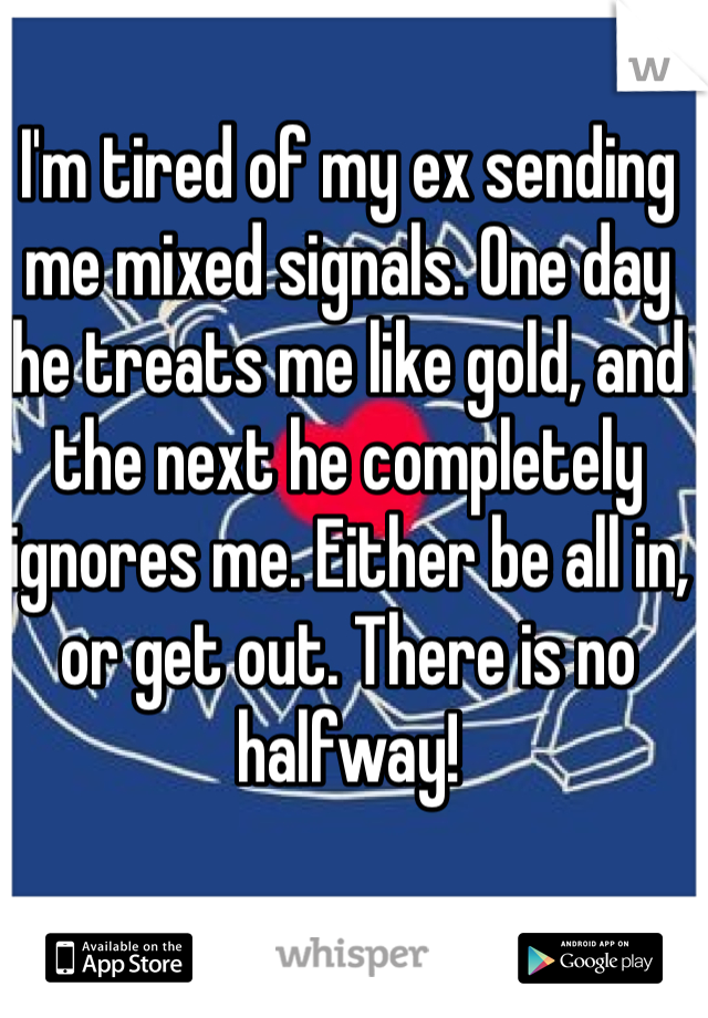 I'm tired of my ex sending me mixed signals. One day he treats me like gold, and the next he completely ignores me. Either be all in, or get out. There is no halfway!