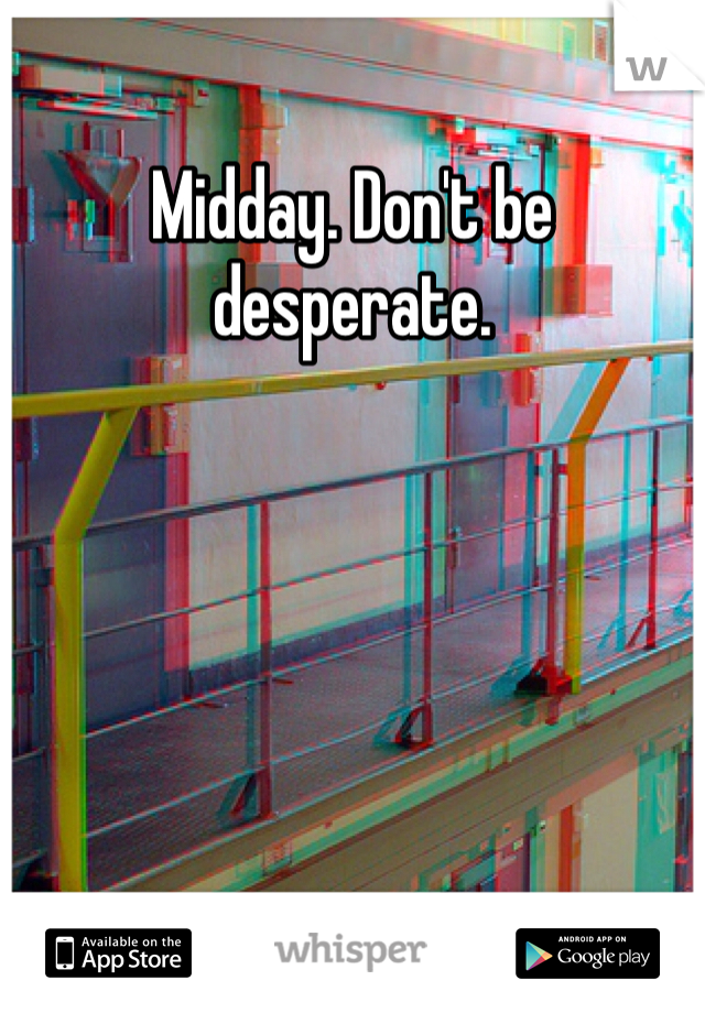 Midday. Don't be desperate. 
