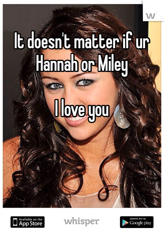 It doesn't matter if ur Hannah or Miley

I love you