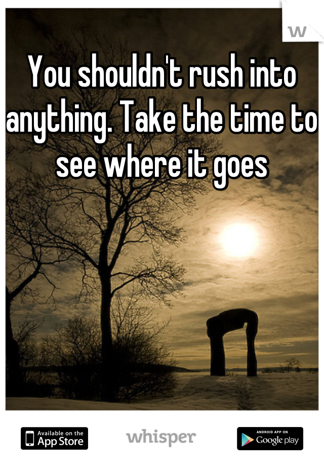 You shouldn't rush into anything. Take the time to see where it goes