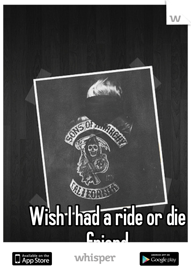 Wish I had a ride or die friend 