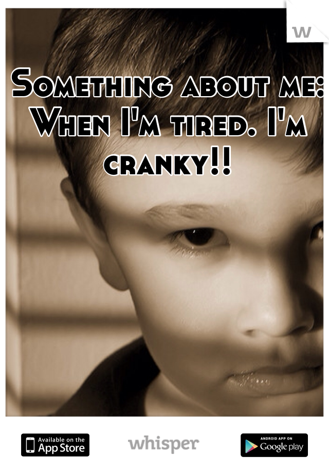 Something about me: 
When I'm tired. I'm cranky!!