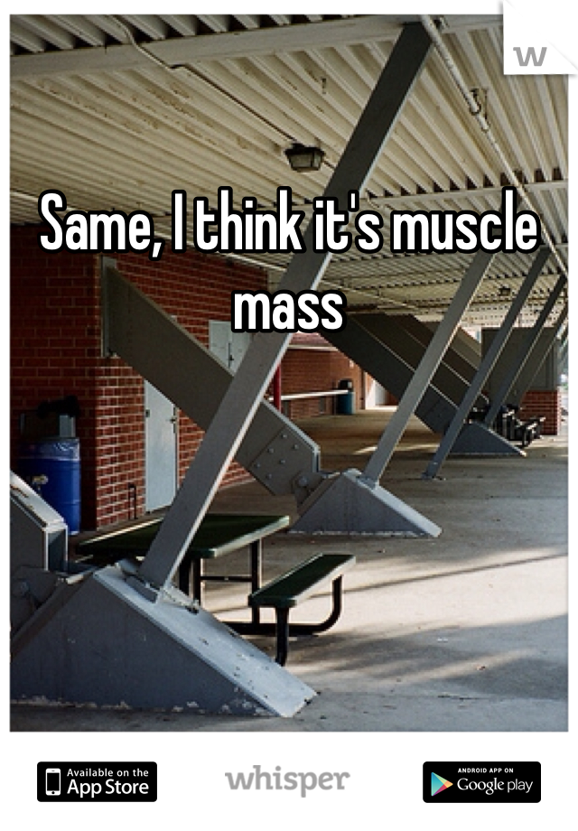 Same, I think it's muscle mass 