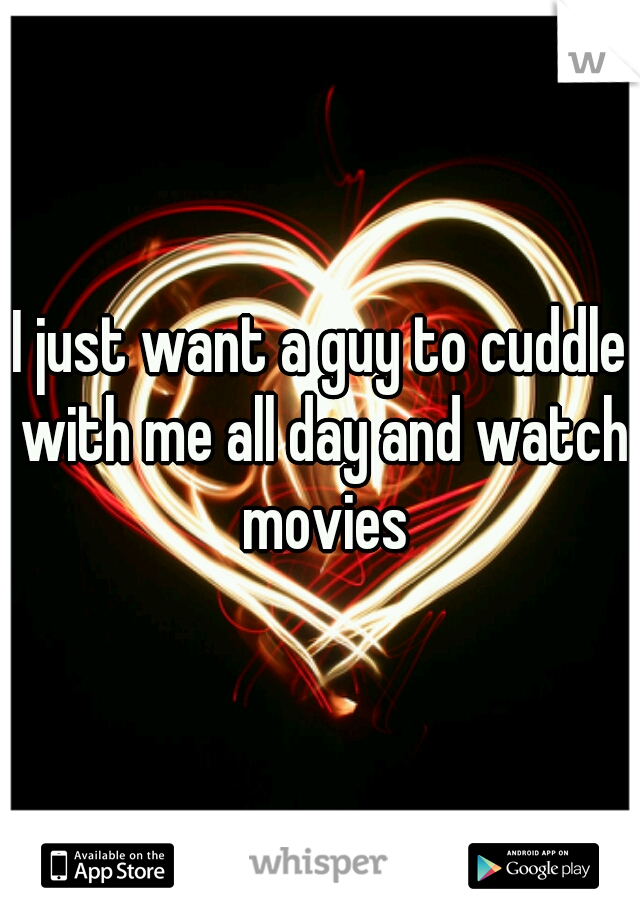 I just want a guy to cuddle with me all day and watch movies