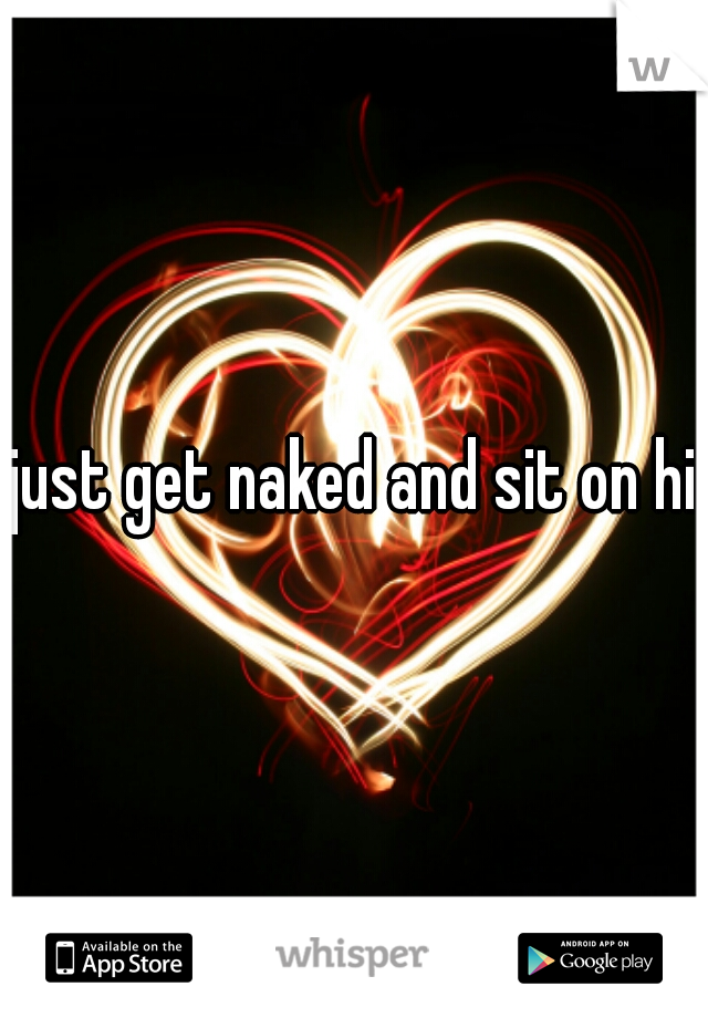 just get naked and sit on him