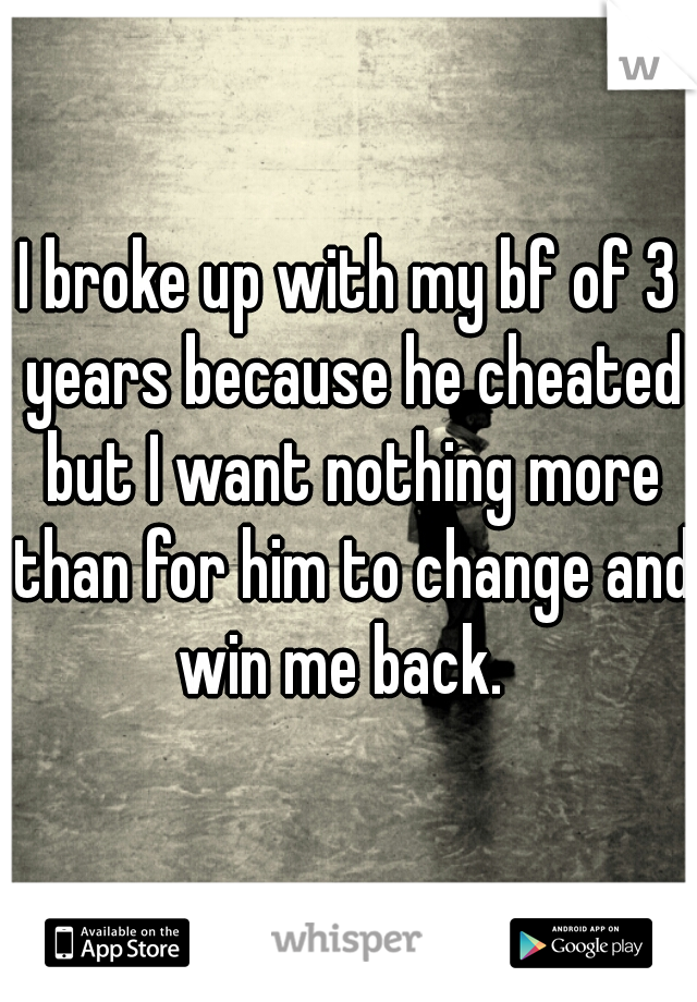 I broke up with my bf of 3 years because he cheated but I want nothing more than for him to change and win me back.  