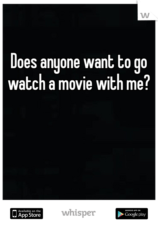 Does anyone want to go watch a movie with me?