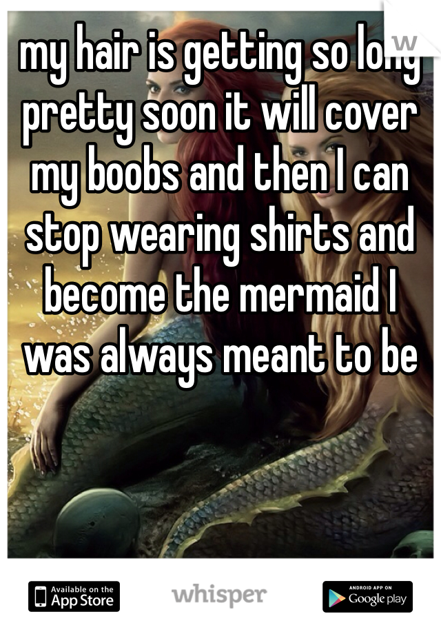 my hair is getting so long pretty soon it will cover my boobs and then I can stop wearing shirts and become the mermaid I was always meant to be
