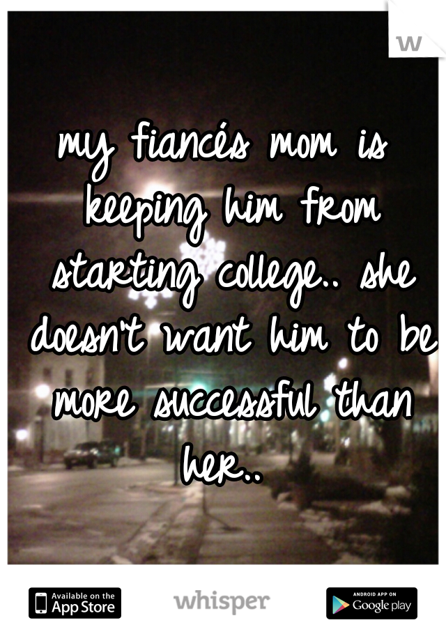 my fiancés mom is keeping him from starting college.. she doesn't want him to be more successful than her.. 