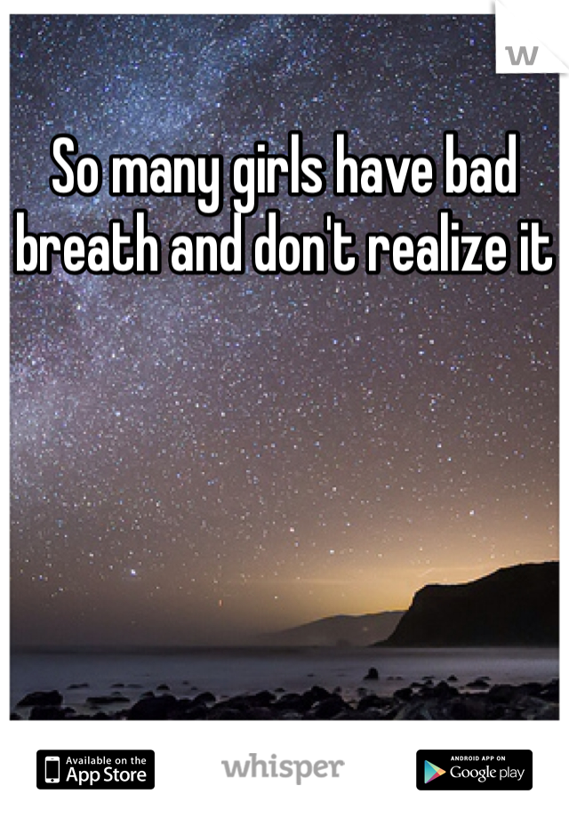 So many girls have bad breath and don't realize it