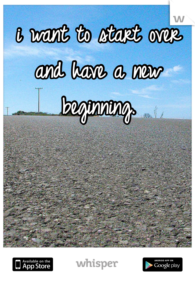 i want to start over and have a new beginning. 