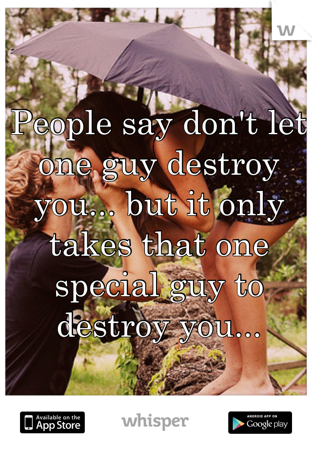 People say don't let one guy destroy you... but it only takes that one special guy to destroy you... 