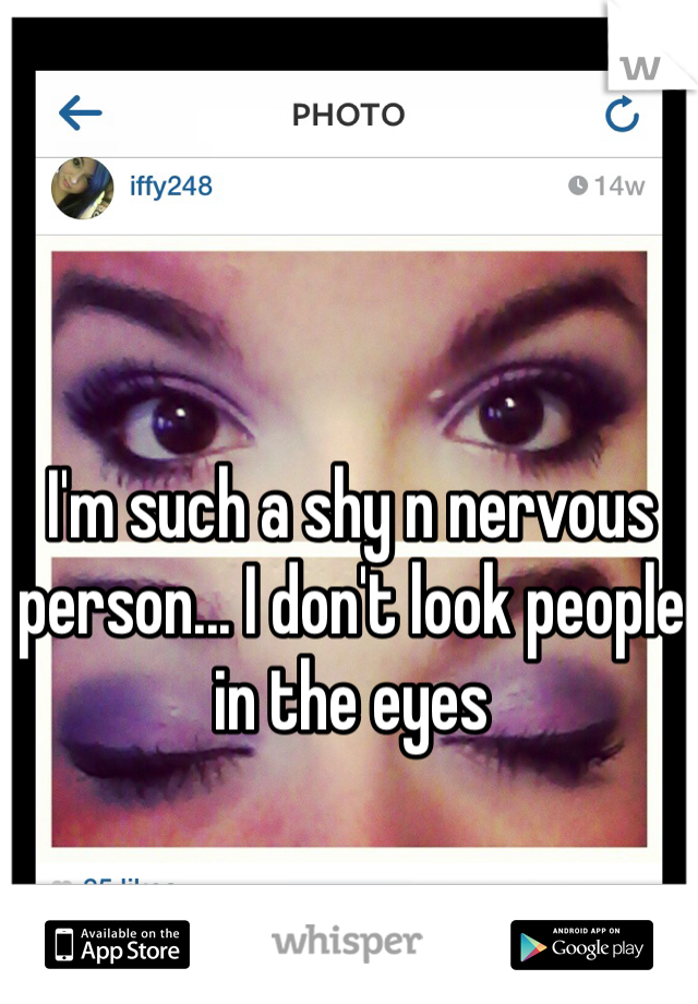 I'm such a shy n nervous person... I don't look people in the eyes