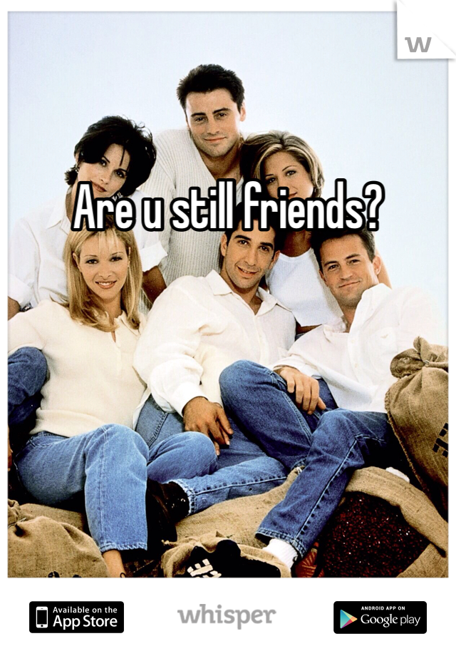 Are u still friends?