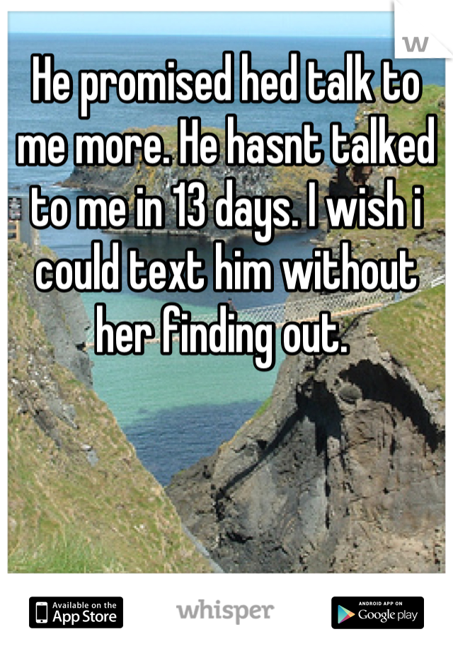 He promised hed talk to me more. He hasnt talked to me in 13 days. I wish i could text him without her finding out. 