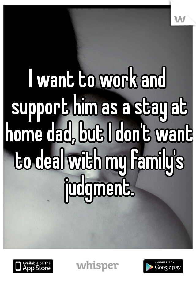 I want to work and support him as a stay at home dad, but I don't want to deal with my family's judgment.