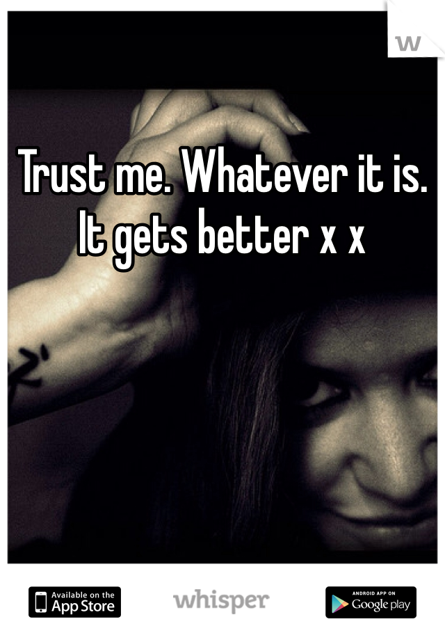 Trust me. Whatever it is. It gets better x x 