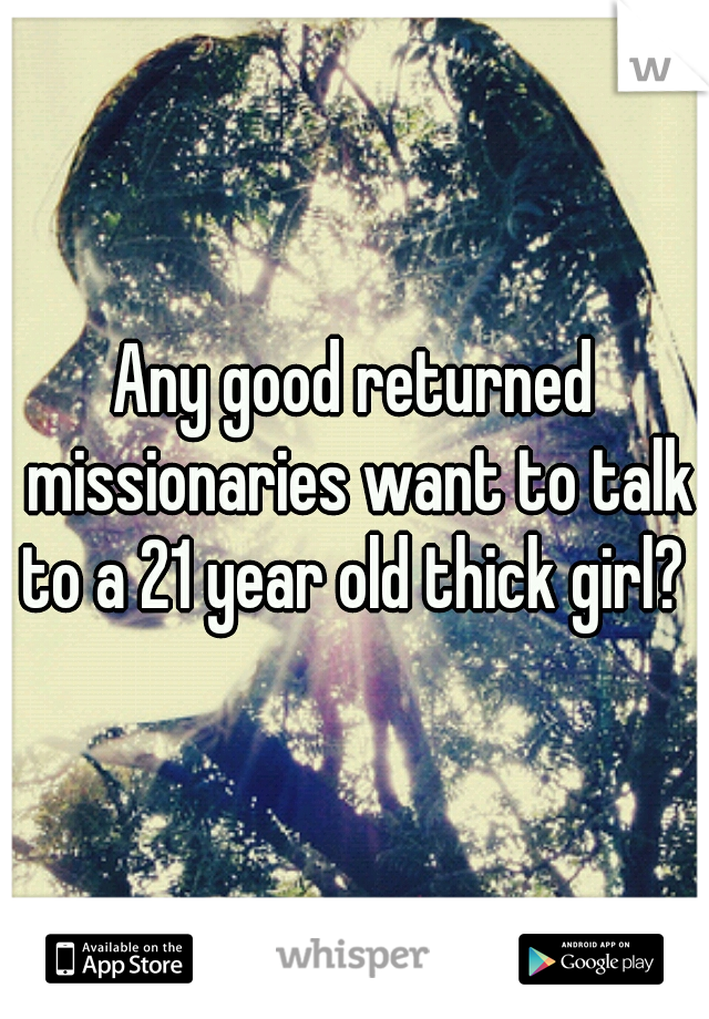 Any good returned missionaries want to talk to a 21 year old thick girl? 