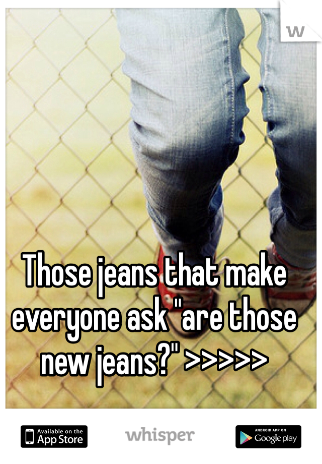 Those jeans that make everyone ask "are those new jeans?" >>>>>
