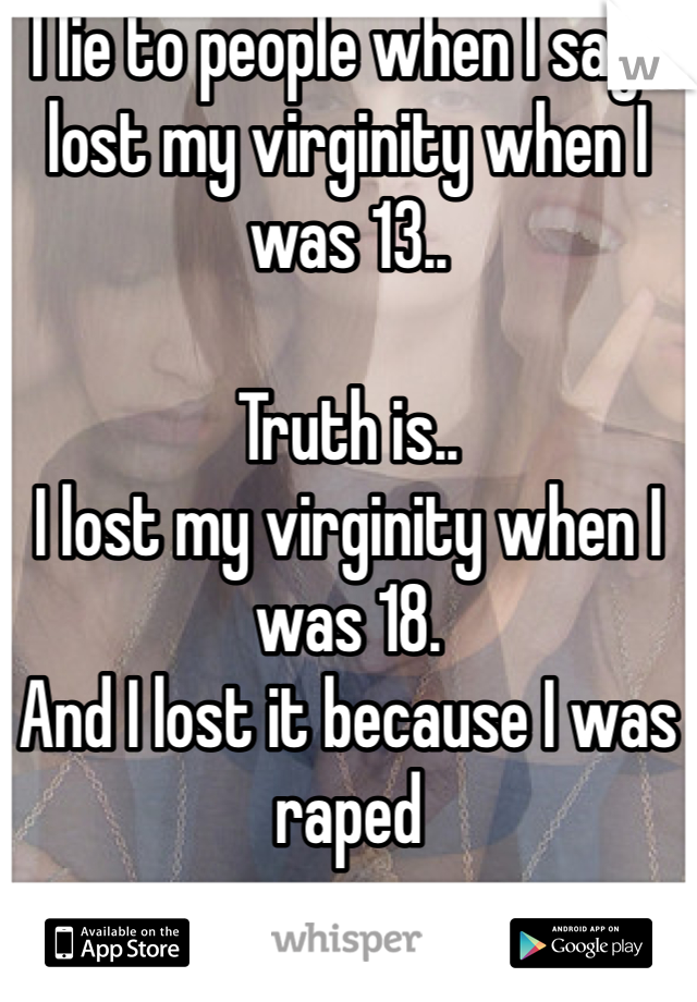 I lie to people when I say I lost my virginity when I was 13..

Truth is..
I lost my virginity when I was 18.
And I lost it because I was raped 