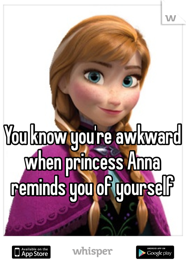 You know you're awkward when princess Anna reminds you of yourself