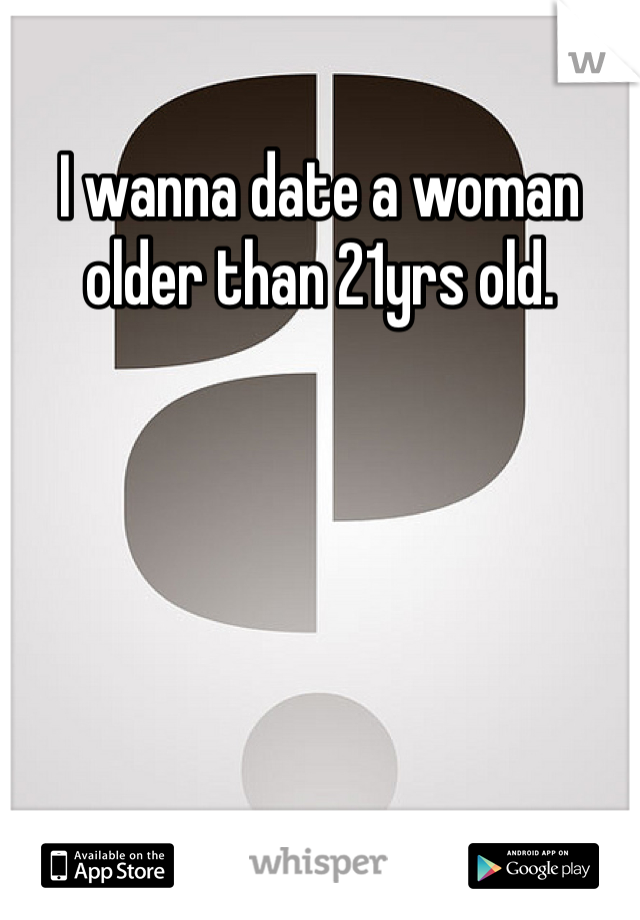 I wanna date a woman older than 21yrs old. 
