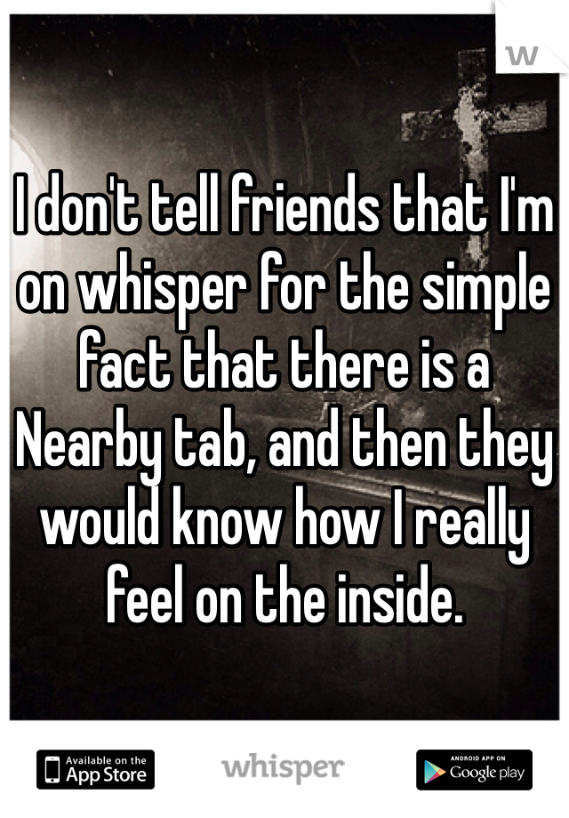 I don't tell friends that I'm on whisper for the simple fact that there is a Nearby tab, and then they would know how I really feel on the inside. 