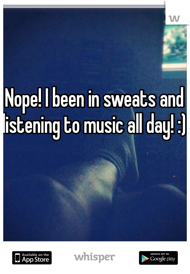 Nope! I been in sweats and listening to music all day! :)