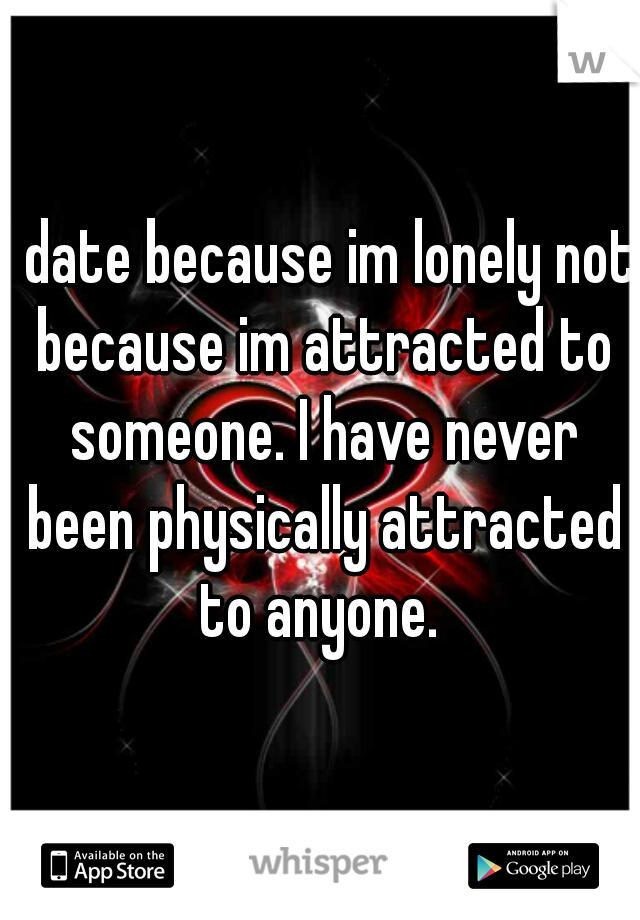 I date because im lonely not because im attracted to someone. I have never been physically attracted to anyone. 