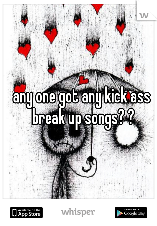 any one got any kick ass break up songs? ?